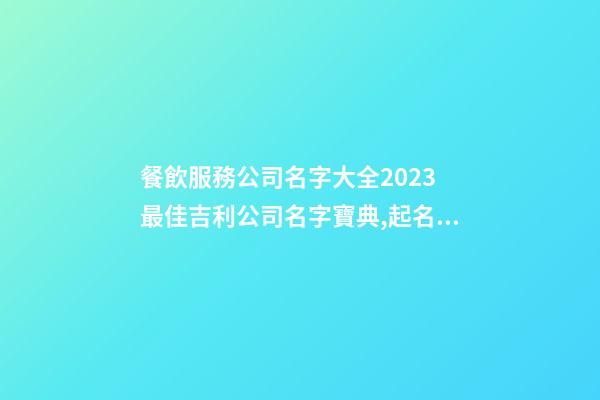 餐飲服務公司名字大全2023 最佳吉利公司名字寶典,起名之家-第1張-公司起名-玄機派